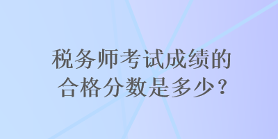 税务师考试成绩的合格分数是多少？