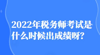 2022年税务师考试是什么时候出成绩呀？