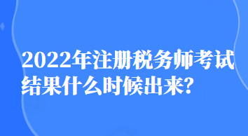 2022年注册税务师考试结果什么时候出来？