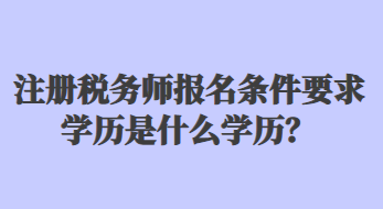 注册税务师报名条件要求学历是什么学历？