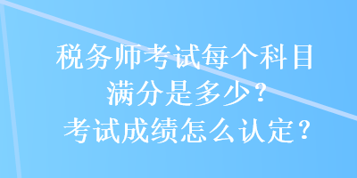 税务师考试每个科目满分是多少？考试成绩怎么认定？