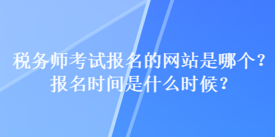 税务师考试报名的网站是哪个？报名时间是什么时候？