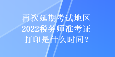 再次延期考试地区2022税务师准考证打印是什么时间？