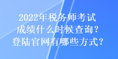 2022年税务师考试成绩什么时候查询？登陆官网有哪些方式？