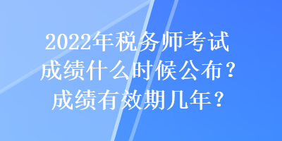 2022年税务师考试成绩什么时候公布？成绩有效期几年？