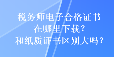 税务师电子合格证书在哪里下载？和纸质证书区别大吗？