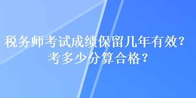 税务师考试成绩保留几年有效？考多少分算合格？