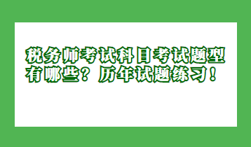 税务师考试科目考试题型有哪些？历年试题练习！