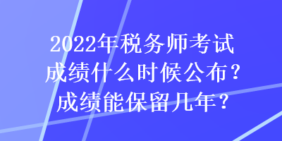 2022年税务师考试成绩什么时候公布？成绩能保留几年？