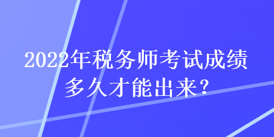 2022年税务师考试成绩多久才能出来？