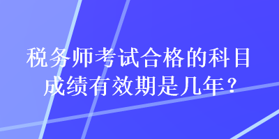 税务师考试合格的科目成绩有效期是几年？