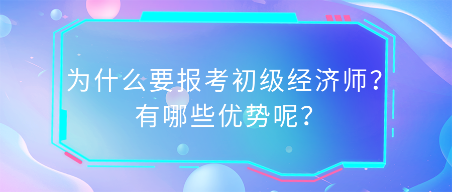 为什么要报考初级经济师？有哪些优势呢？