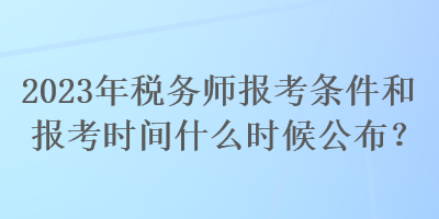 2023年税务师报考条件和报考时间什么时候公布？