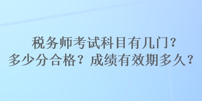 税务师考试科目有几门？多少分合格？成绩有效期多久？