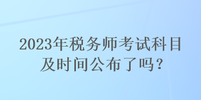 2023年税务师考试科目及时间公布了吗？