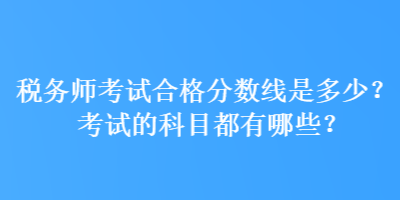 税务师考试合格分数线是多少？考试的科目都有哪些？