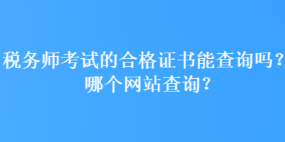 税务师考试的合格证书能查询吗？哪个网站查询？