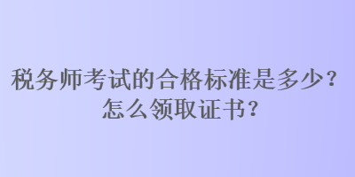 税务师考试的合格标准是多少？怎么领取证书？