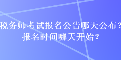 税务师考试报名公告哪天公布？报名时间哪天开始？