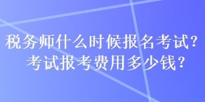 税务师什么时候报名考试？考试报考费用多少钱？