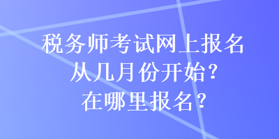 税务师考试网上报名从几月份开始？在哪里报名？