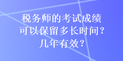 税务师的考试成绩可以保留多长时间？几年有效？