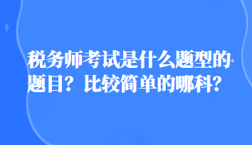 税务师考试是什么题型的题目？比较简单的哪科？