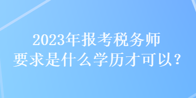 2023年报考税务师要求是什么学历才可以？