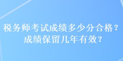 税务师考试成绩多少分合格？成绩保留几年有效？