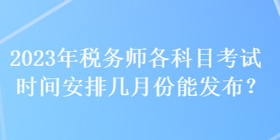 2023年税务师各科目考试时间安排几月份能发布？