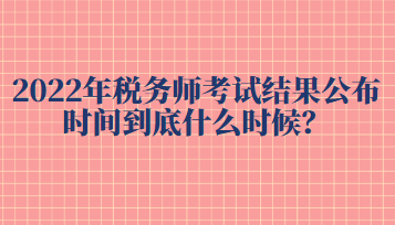 2022年税务师考试结果公布时间到底什么时候？