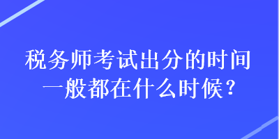 税务师考试出分的时间一般都在什么时候？