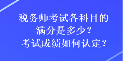 税务师考试各科目的满分是多少？考试成绩如何认定？