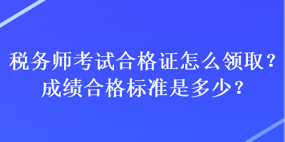 税务师考试合格证怎么领取？成绩合格标准是多少？