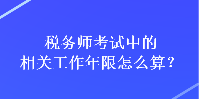 税务师考试中的相关工作年限怎么算？