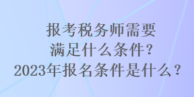 报考税务师需要满足什么条件？2023年报名条件是什么？