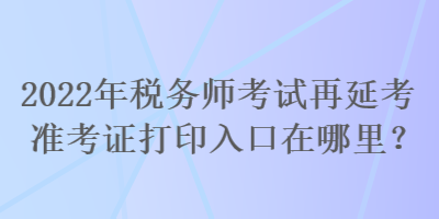 2022年税务师考试再延考准考证打印入口在哪里？