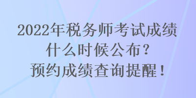 2022年税务师考试成绩什么时候公布？预约成绩查询提醒！