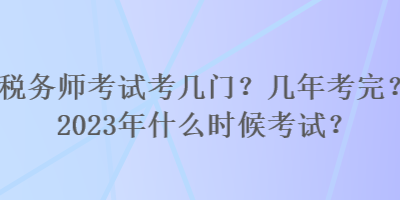 税务师考试考几门？几年考完？2023年什么时候考试？