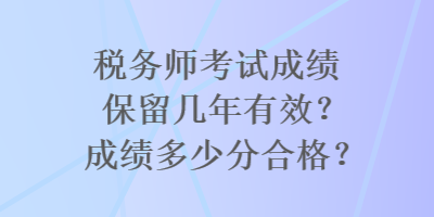 税务师考试成绩保留几年有效？成绩多少分合格？