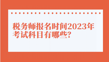税务师报名时间2023年考试科目有哪些？