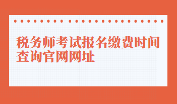 税务师考试报名缴费时间查询官网网址