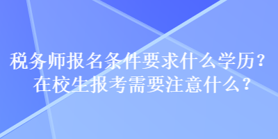 税务师报名条件要求什么学历？在校生报考需要注意什么？