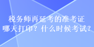 税务师再延考的准考证哪天打印？什么时候考试？