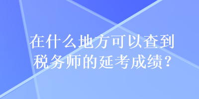 在什么地方可以查到税务师的延考成绩？