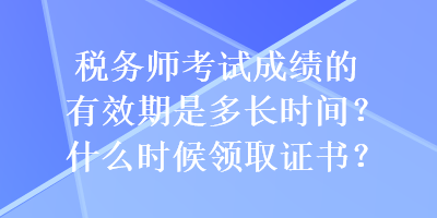 税务师考试成绩的有效期是多长时间？什么时候领取证书？