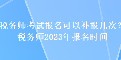 税务师考试报名可以补报几次？税务师2023年报名时间