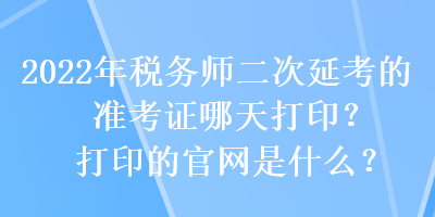 2022年税务师二次延考的准考证哪天打印？打印的官网是什么？