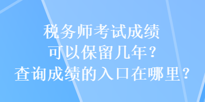 税务师考试成绩可以保留几年？查询成绩的入口在哪里？