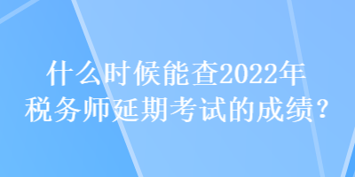 什么时候能查2022年税务师延期考试的成绩？